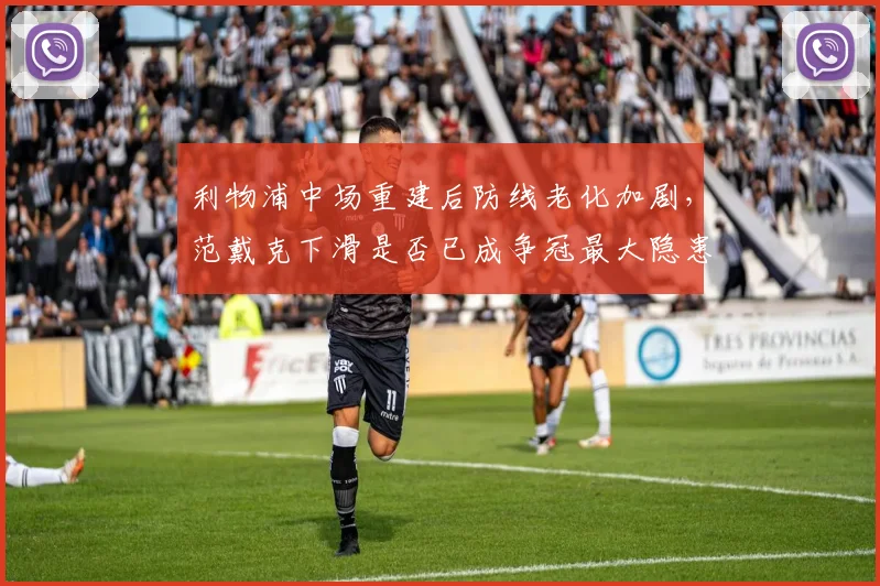 利物浦中场重建后防线老化加剧，范戴克下滑是否已成争冠最大隐患？