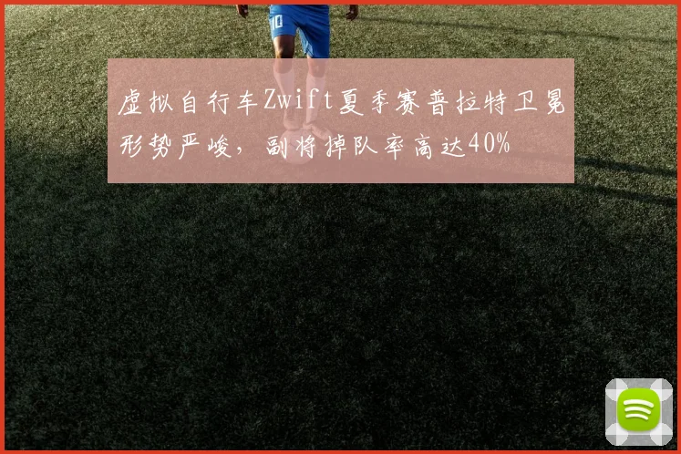 虚拟自行车Zwift夏季赛普拉特卫冕形势严峻，副将掉队率高达40%