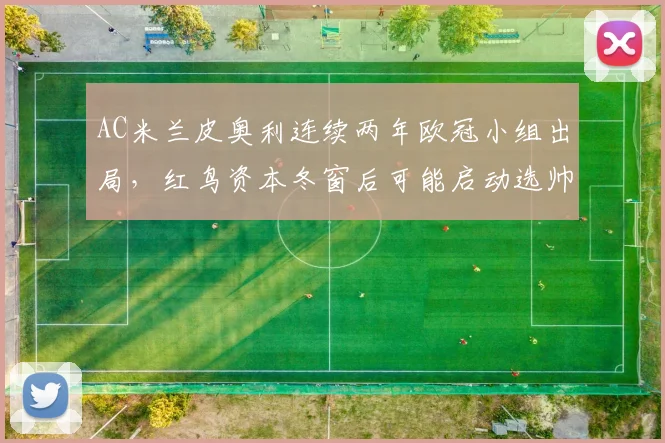 AC米兰皮奥利连续两年欧冠小组出局，红鸟资本冬窗后可能启动选帅程序？