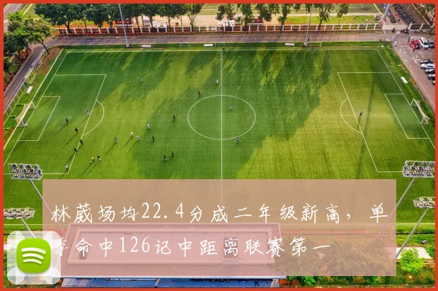 林葳场均22.4分成二年级新高，单季命中126记中距离联赛第一
