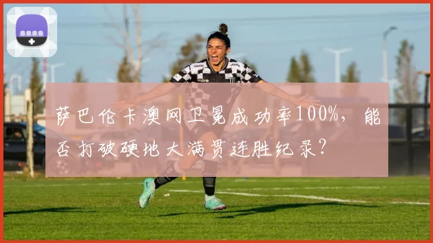 萨巴伦卡澳网卫冕成功率100%，能否打破硬地大满贯连胜纪录？