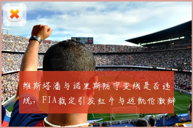 维斯塔潘与诺里斯防守变线是否违规，FIA裁定引发红牛与迈凯伦激辩