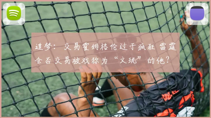 追梦：交易霍姆格伦过于疯狂 雷霆会否交易被戏称为“文玩”的他？