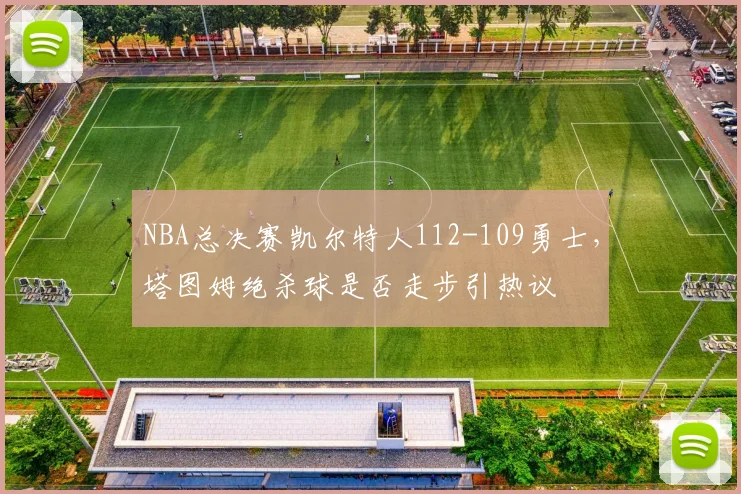 NBA总决赛凯尔特人112-109勇士,塔图姆绝杀球是否走步引热议